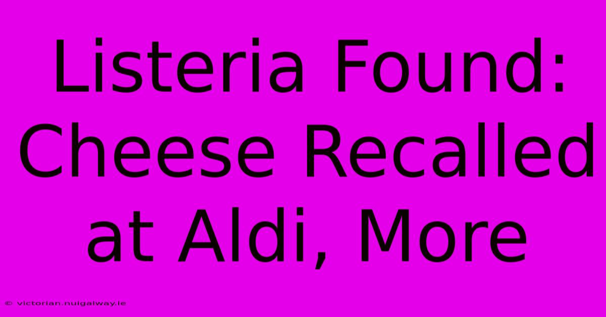 Listeria Found: Cheese Recalled At Aldi, More