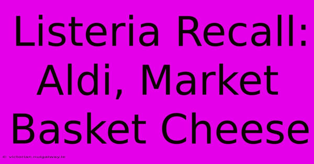 Listeria Recall: Aldi, Market Basket Cheese