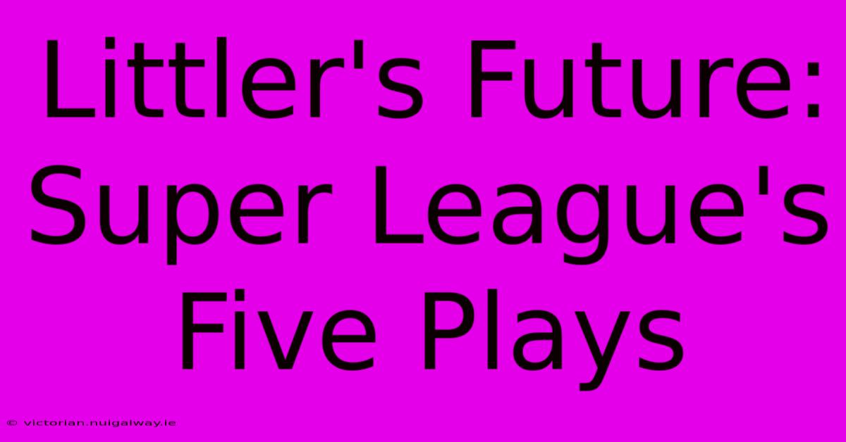 Littler's Future: Super League's Five Plays