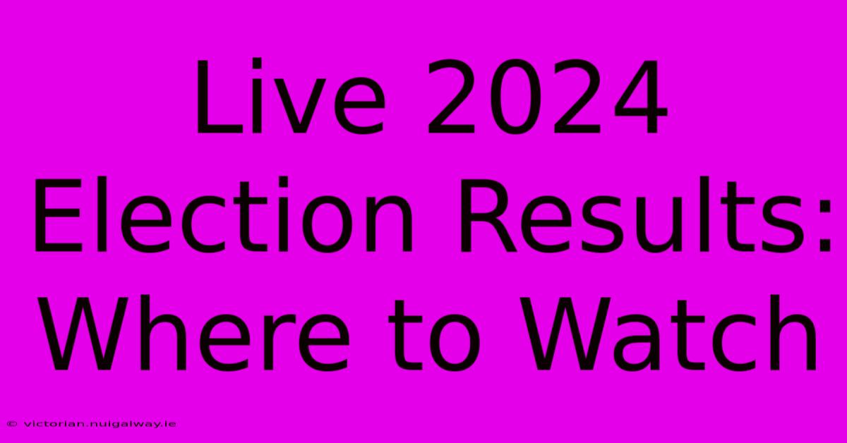 Live 2024 Election Results: Where To Watch