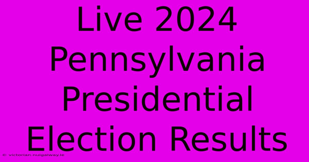 Live 2024 Pennsylvania Presidential Election Results 