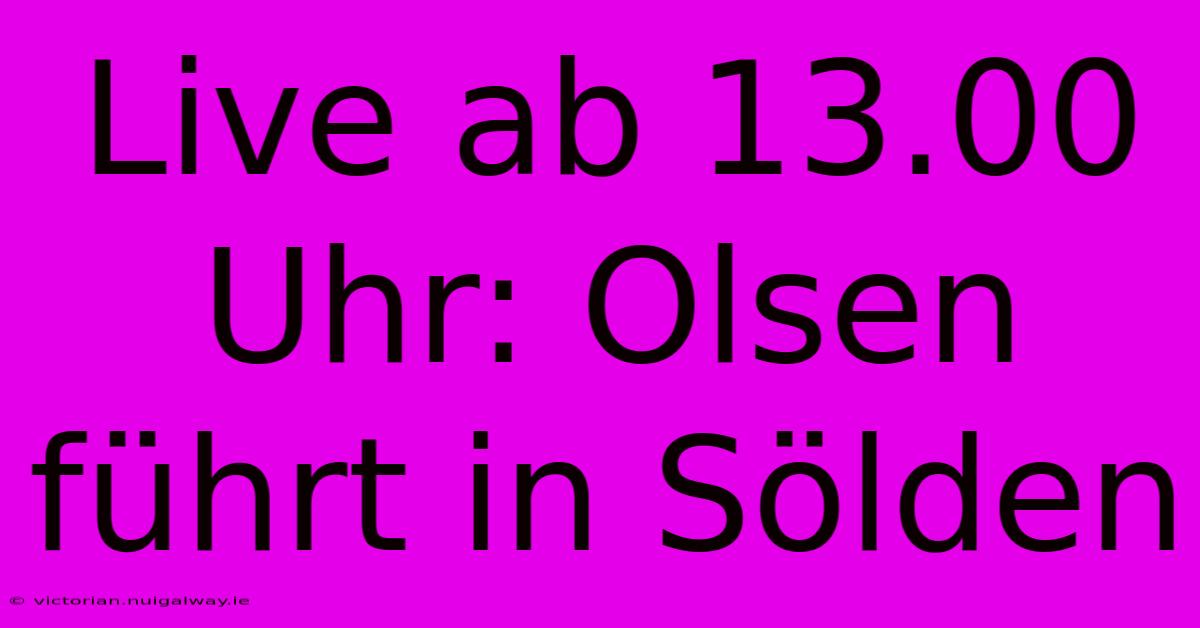 Live Ab 13.00 Uhr: Olsen Führt In Sölden