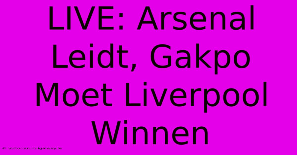 LIVE: Arsenal Leidt, Gakpo Moet Liverpool Winnen 