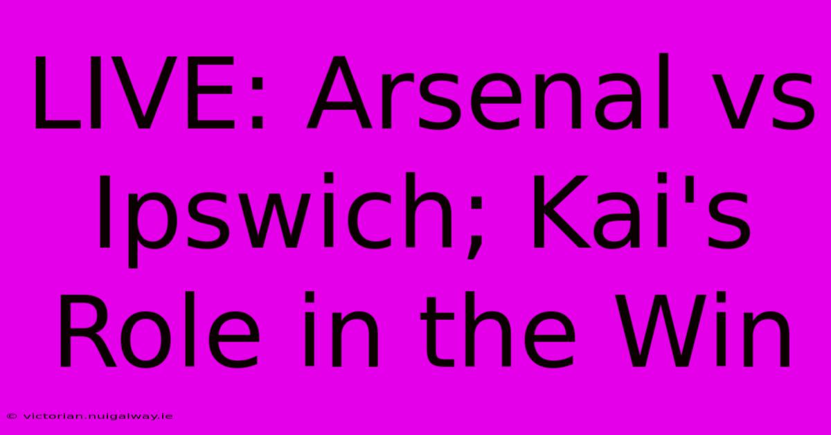 LIVE: Arsenal Vs Ipswich; Kai's Role In The Win