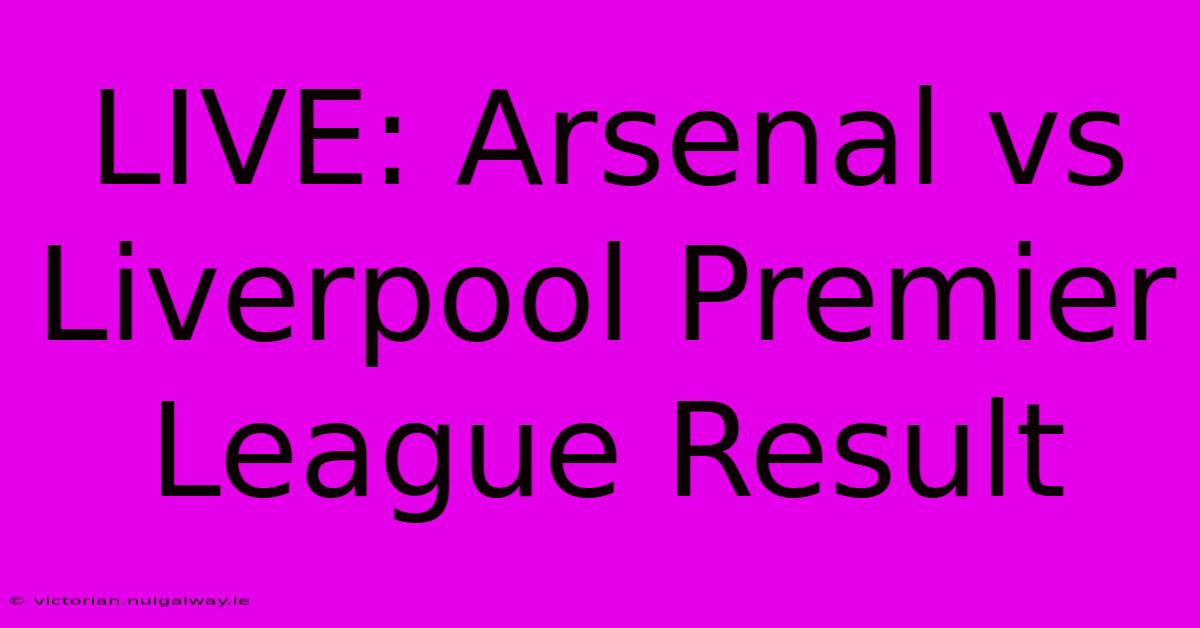 LIVE: Arsenal Vs Liverpool Premier League Result 