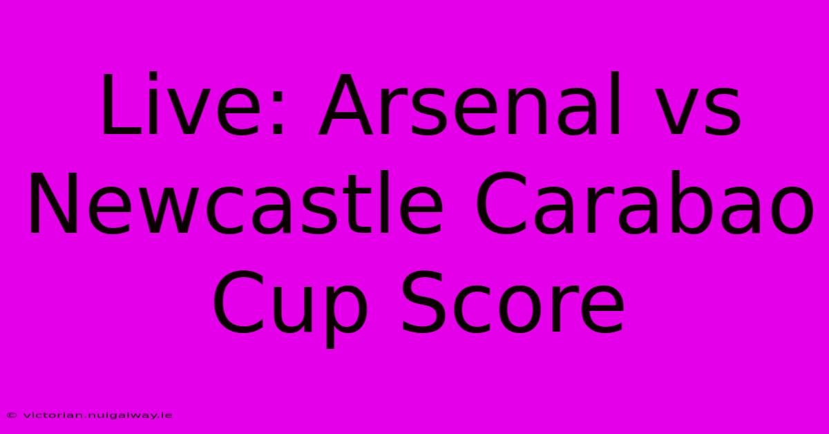 Live: Arsenal Vs Newcastle Carabao Cup Score