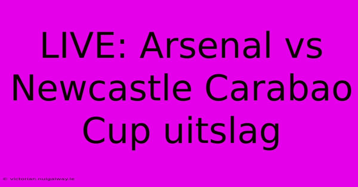 LIVE: Arsenal Vs Newcastle Carabao Cup Uitslag