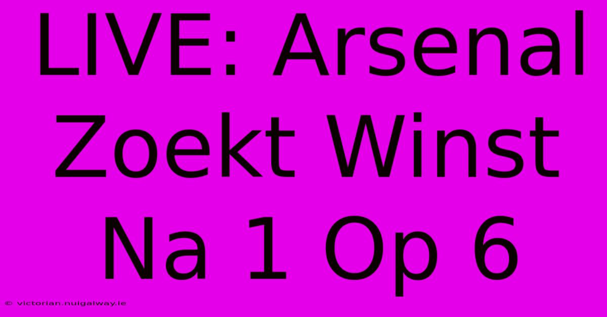 LIVE: Arsenal Zoekt Winst Na 1 Op 6 