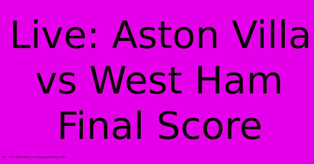 Live: Aston Villa Vs West Ham Final Score