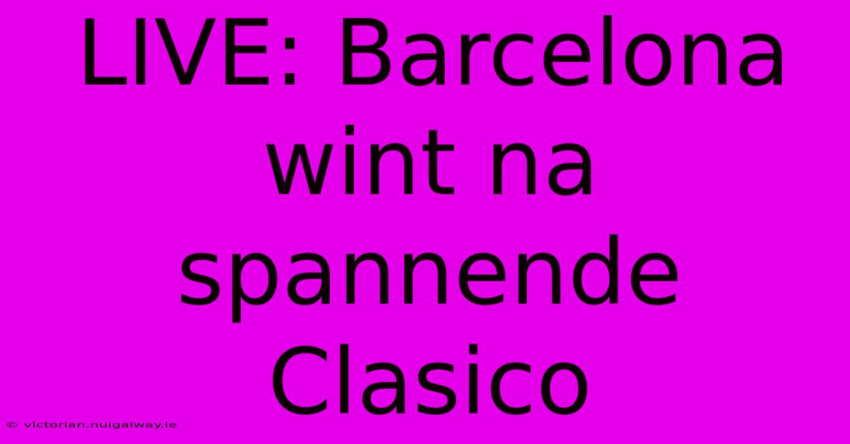 LIVE: Barcelona Wint Na Spannende Clasico