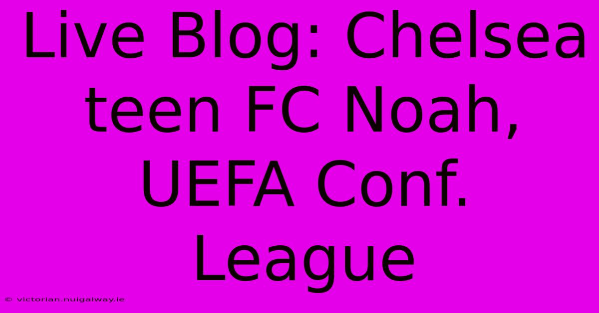 Live Blog: Chelsea Teen FC Noah, UEFA Conf. League 