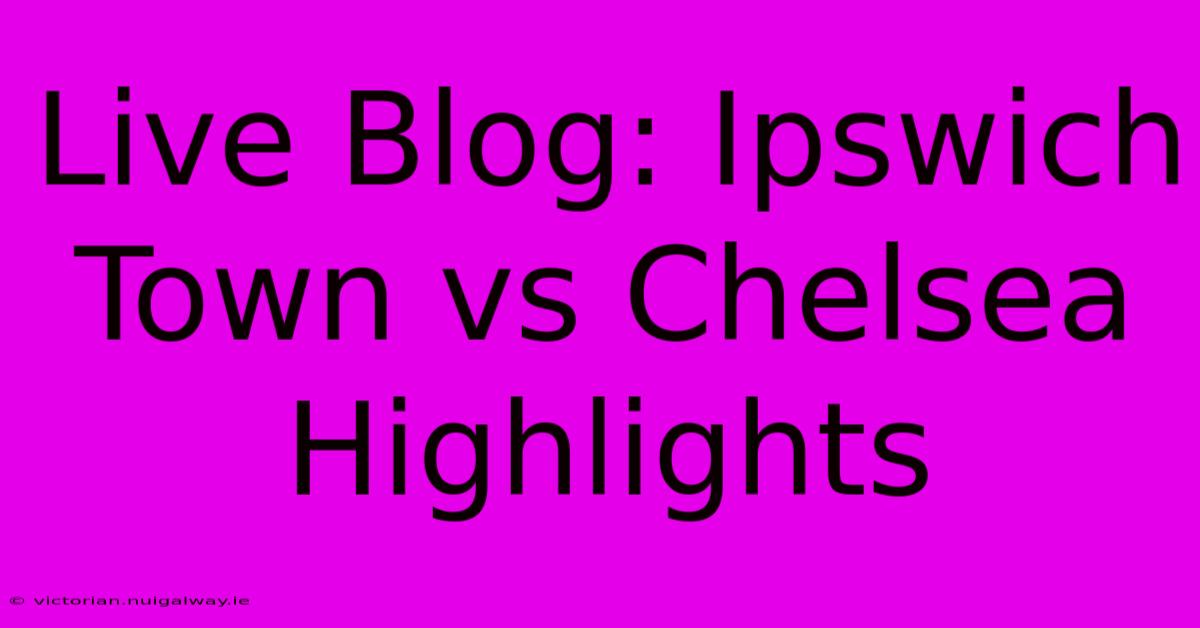 Live Blog: Ipswich Town Vs Chelsea Highlights