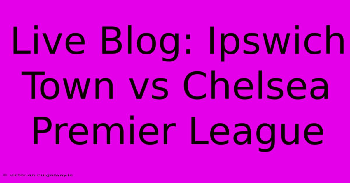 Live Blog: Ipswich Town Vs Chelsea Premier League