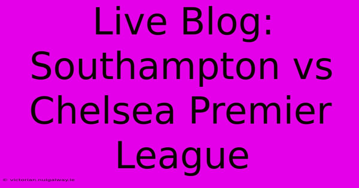 Live Blog: Southampton Vs Chelsea Premier League