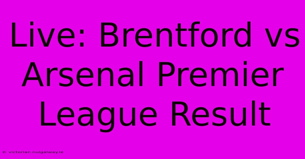 Live: Brentford Vs Arsenal Premier League Result