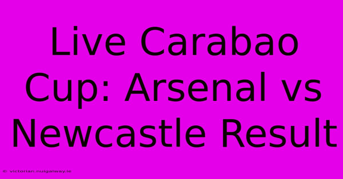 Live Carabao Cup: Arsenal Vs Newcastle Result