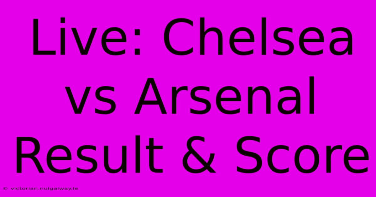 Live: Chelsea Vs Arsenal Result & Score