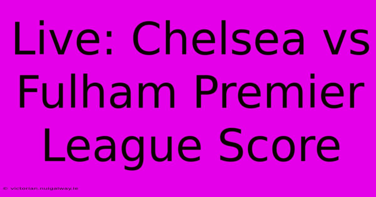 Live: Chelsea Vs Fulham Premier League Score