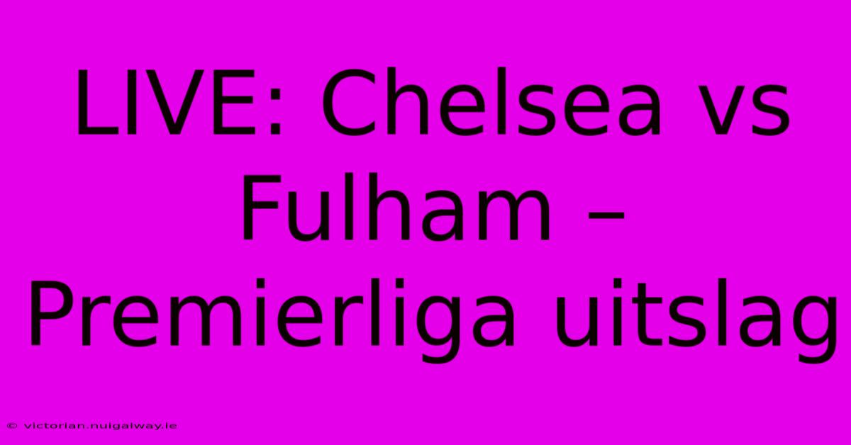 LIVE: Chelsea Vs Fulham – Premierliga Uitslag