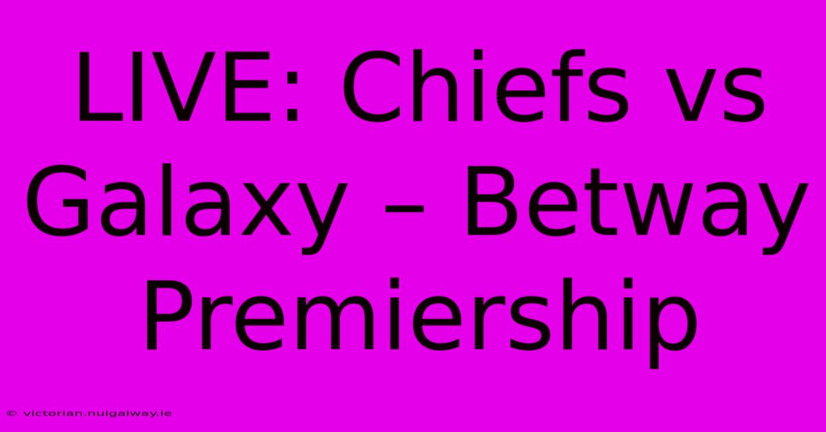 LIVE: Chiefs Vs Galaxy – Betway Premiership