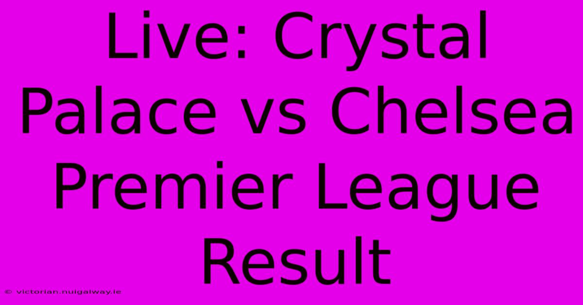 Live: Crystal Palace Vs Chelsea Premier League Result