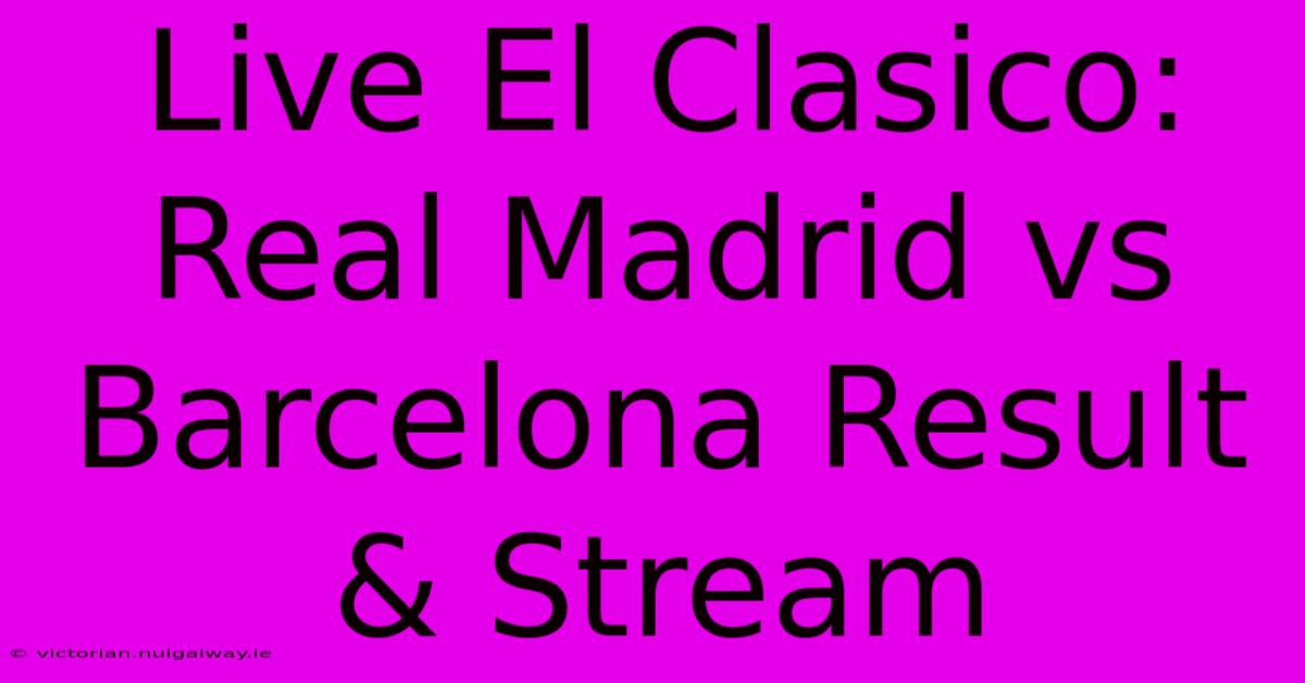 Live El Clasico: Real Madrid Vs Barcelona Result & Stream