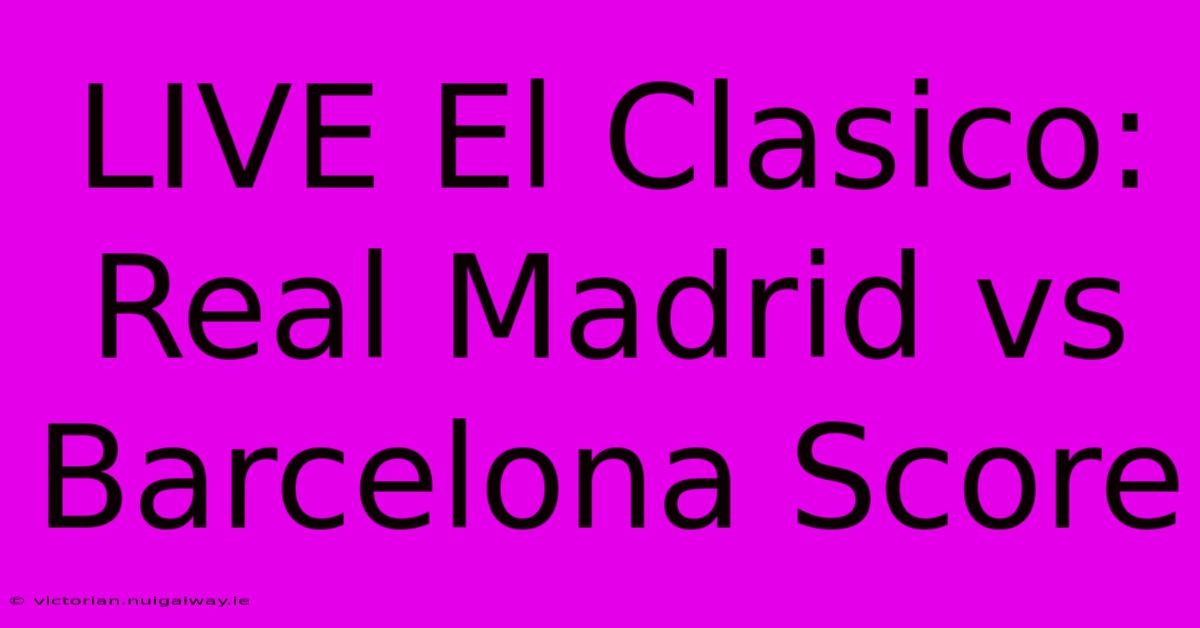 LIVE El Clasico: Real Madrid Vs Barcelona Score