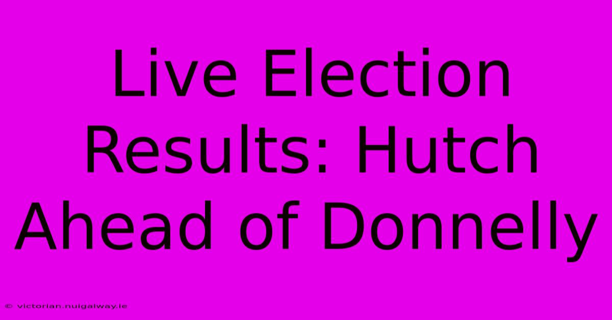 Live Election Results: Hutch Ahead Of Donnelly