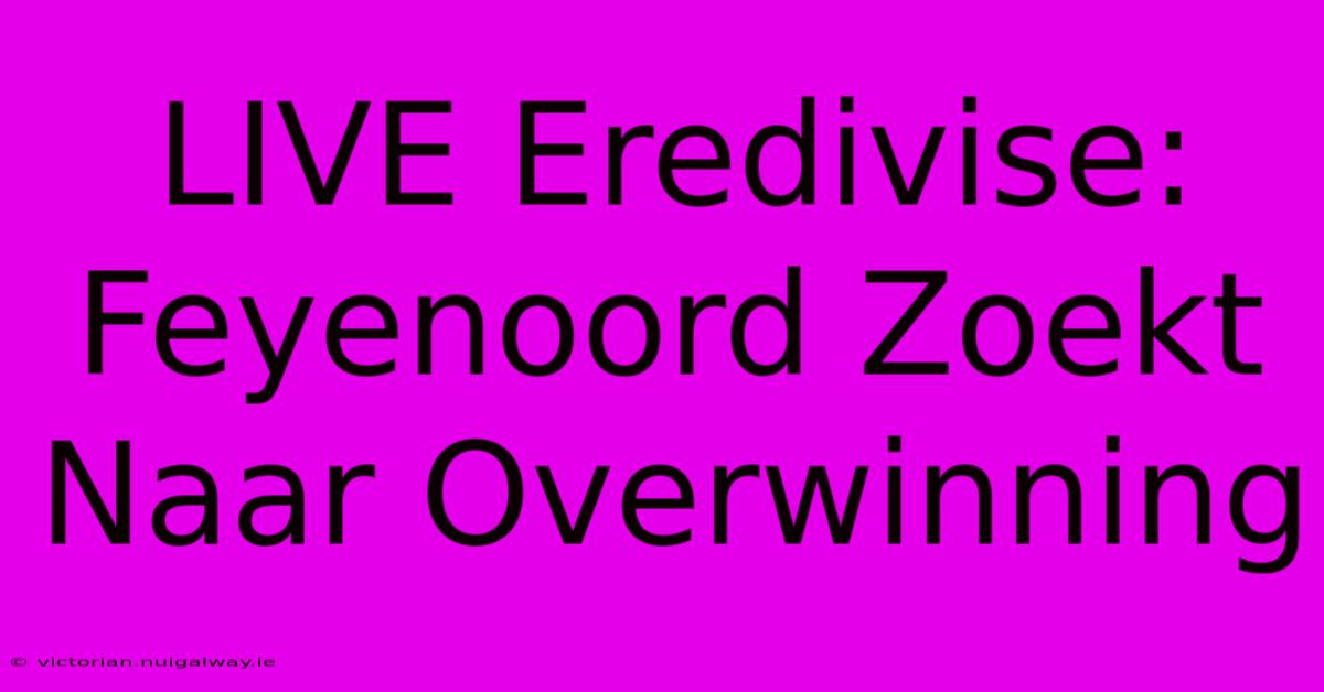 LIVE Eredivise: Feyenoord Zoekt Naar Overwinning 