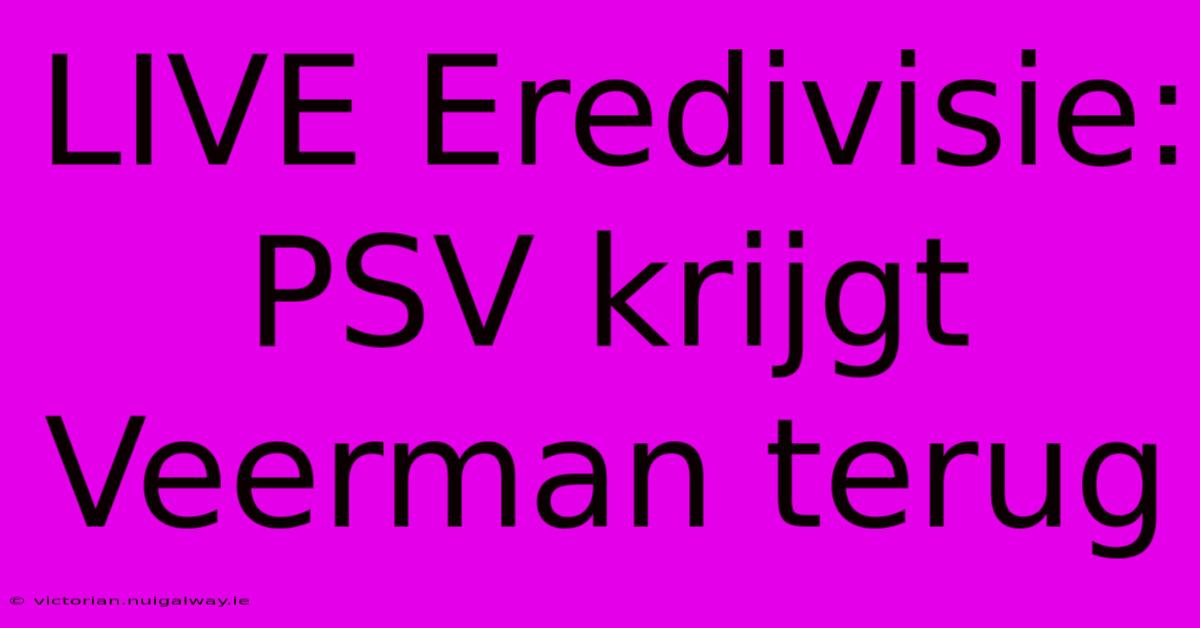 LIVE Eredivisie: PSV Krijgt Veerman Terug