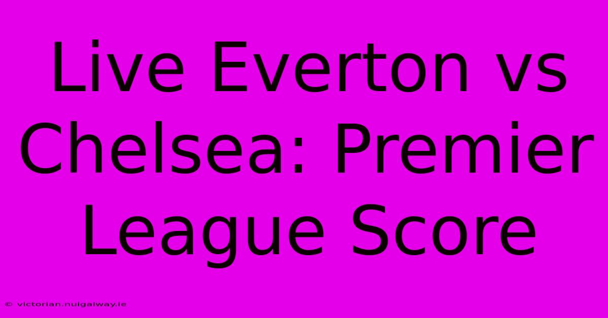 Live Everton Vs Chelsea: Premier League Score