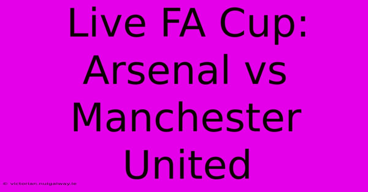 Live FA Cup: Arsenal Vs Manchester United