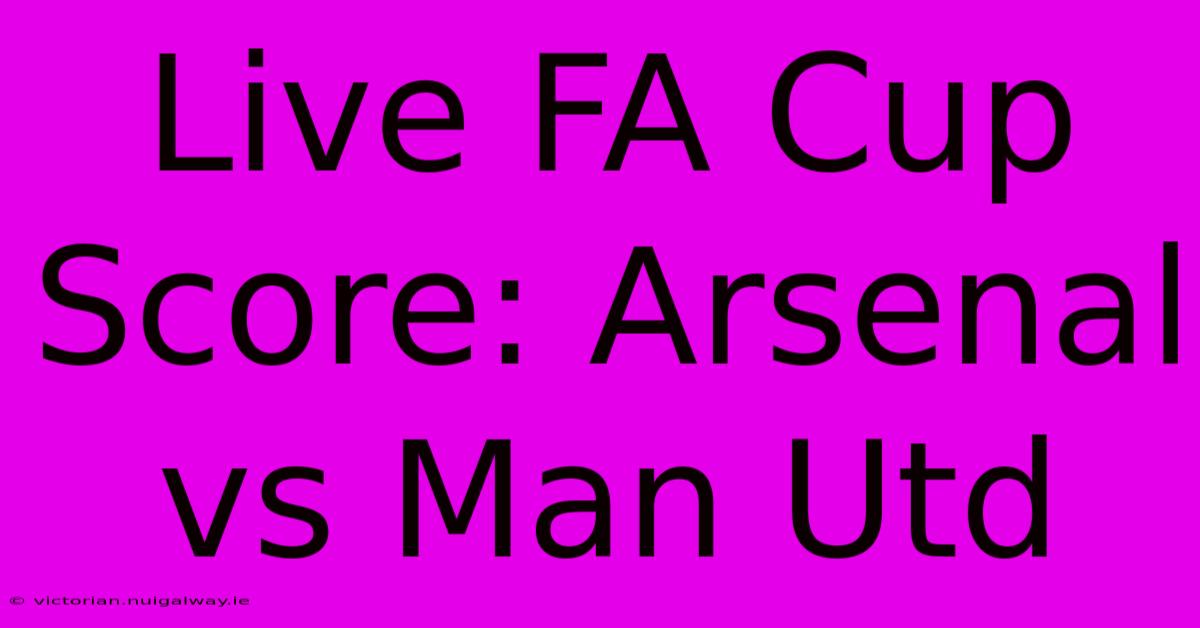 Live FA Cup Score: Arsenal Vs Man Utd