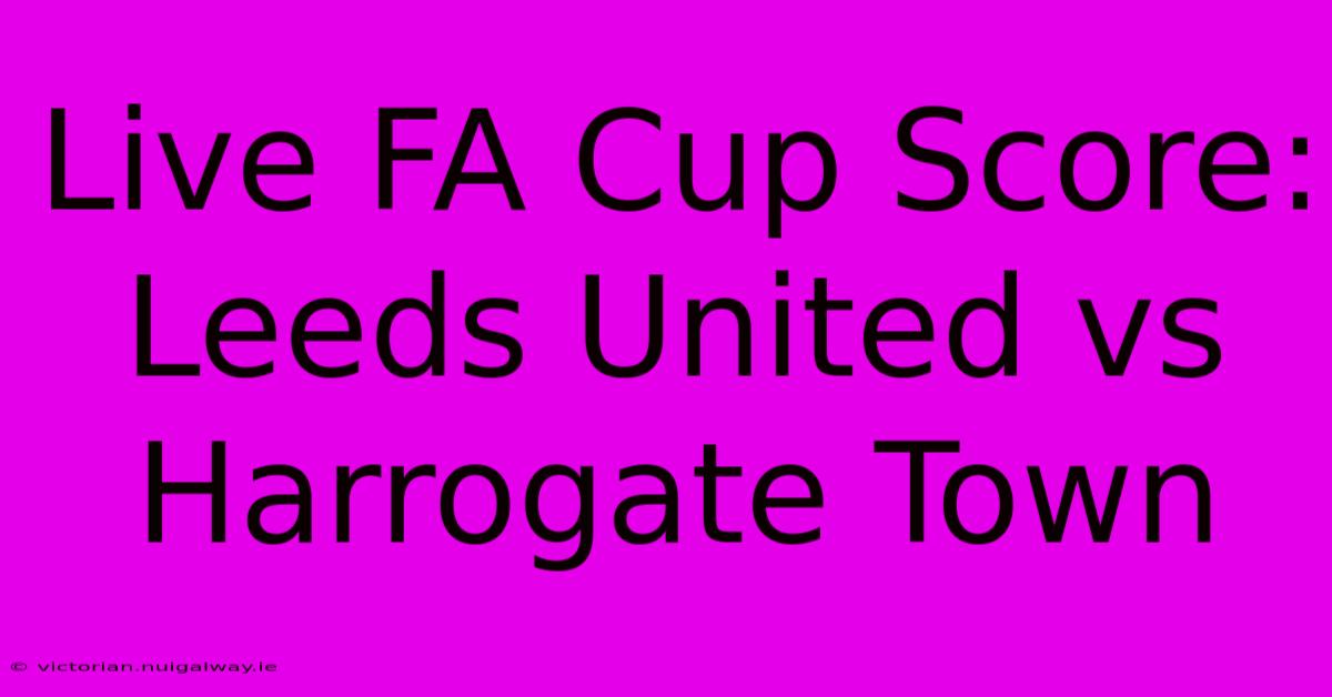 Live FA Cup Score: Leeds United Vs Harrogate Town