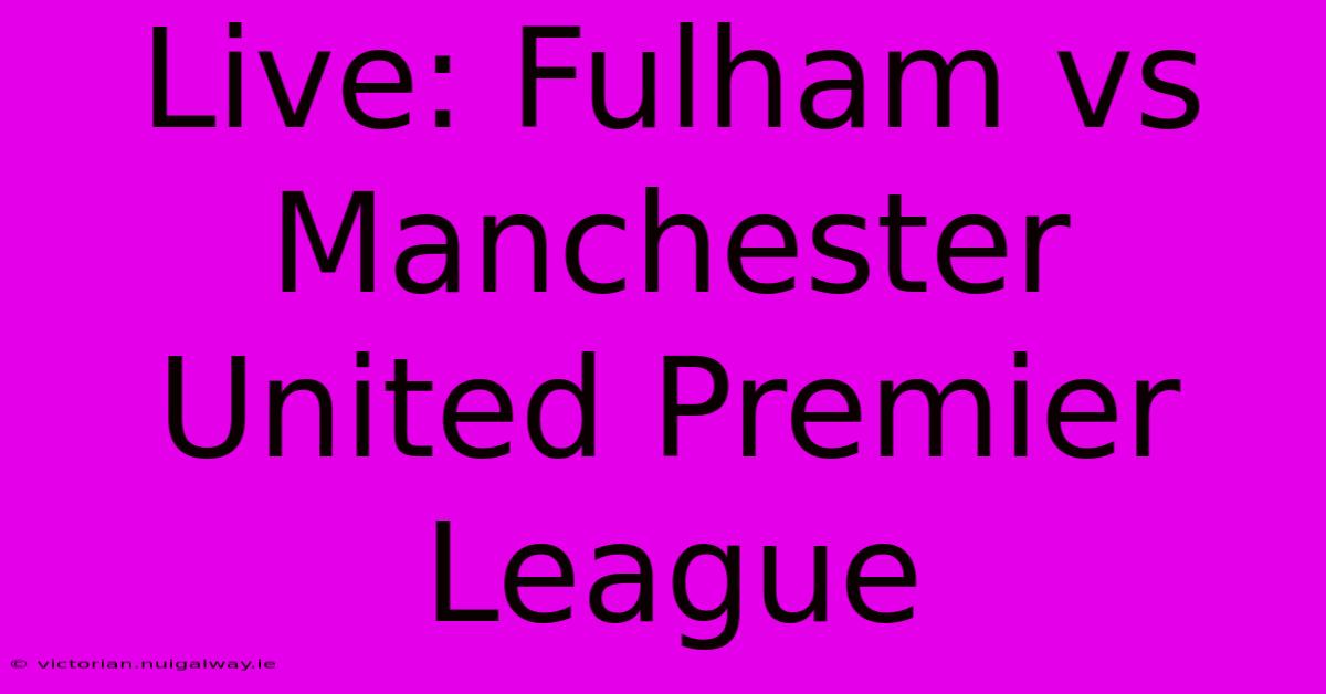 Live: Fulham Vs Manchester United Premier League