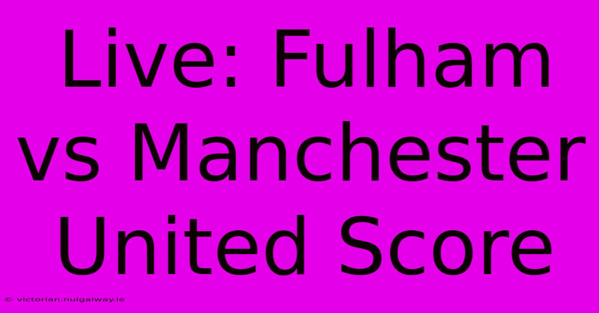 Live: Fulham Vs Manchester United Score