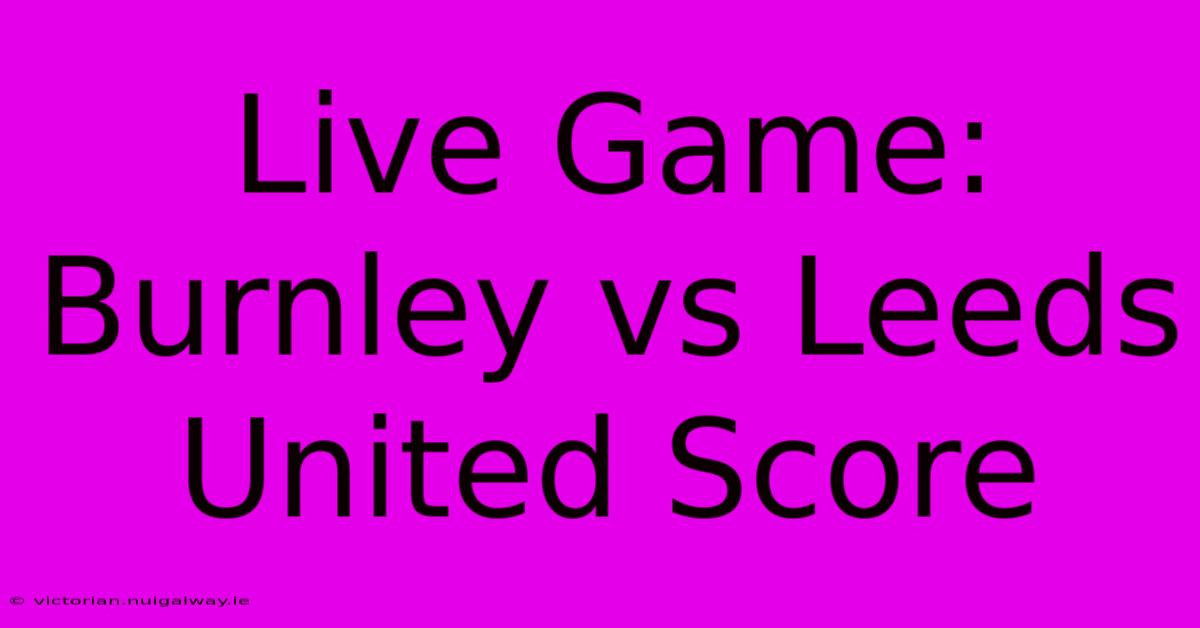 Live Game: Burnley Vs Leeds United Score