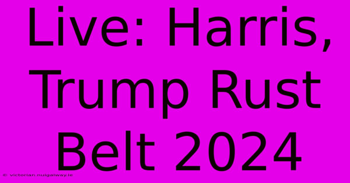 Live: Harris, Trump Rust Belt 2024 