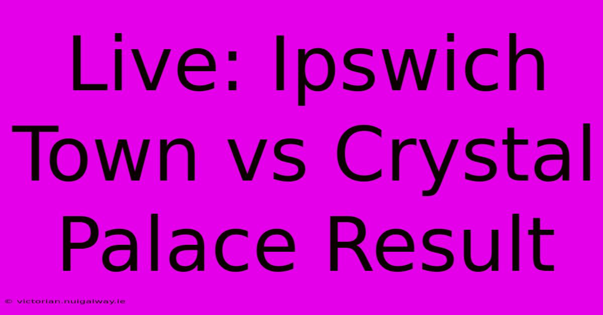 Live: Ipswich Town Vs Crystal Palace Result