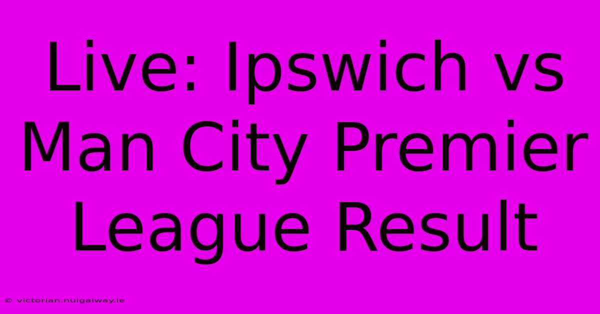 Live: Ipswich Vs Man City Premier League Result