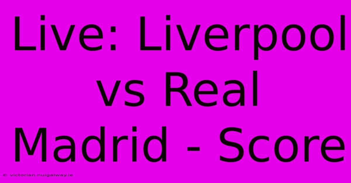 Live: Liverpool Vs Real Madrid - Score