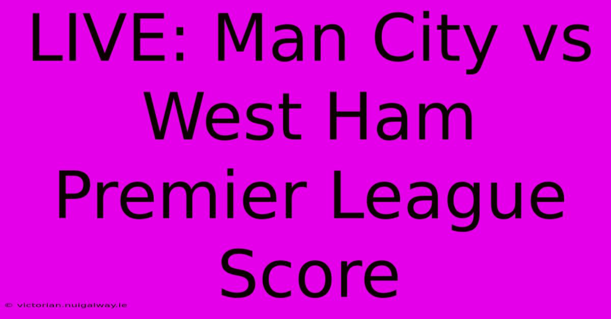 LIVE: Man City Vs West Ham Premier League Score