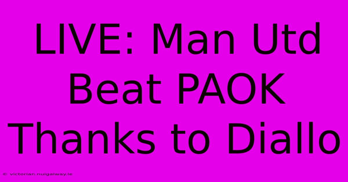 LIVE: Man Utd Beat PAOK Thanks To Diallo