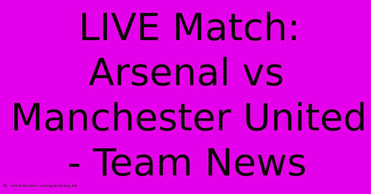 LIVE Match: Arsenal Vs Manchester United - Team News