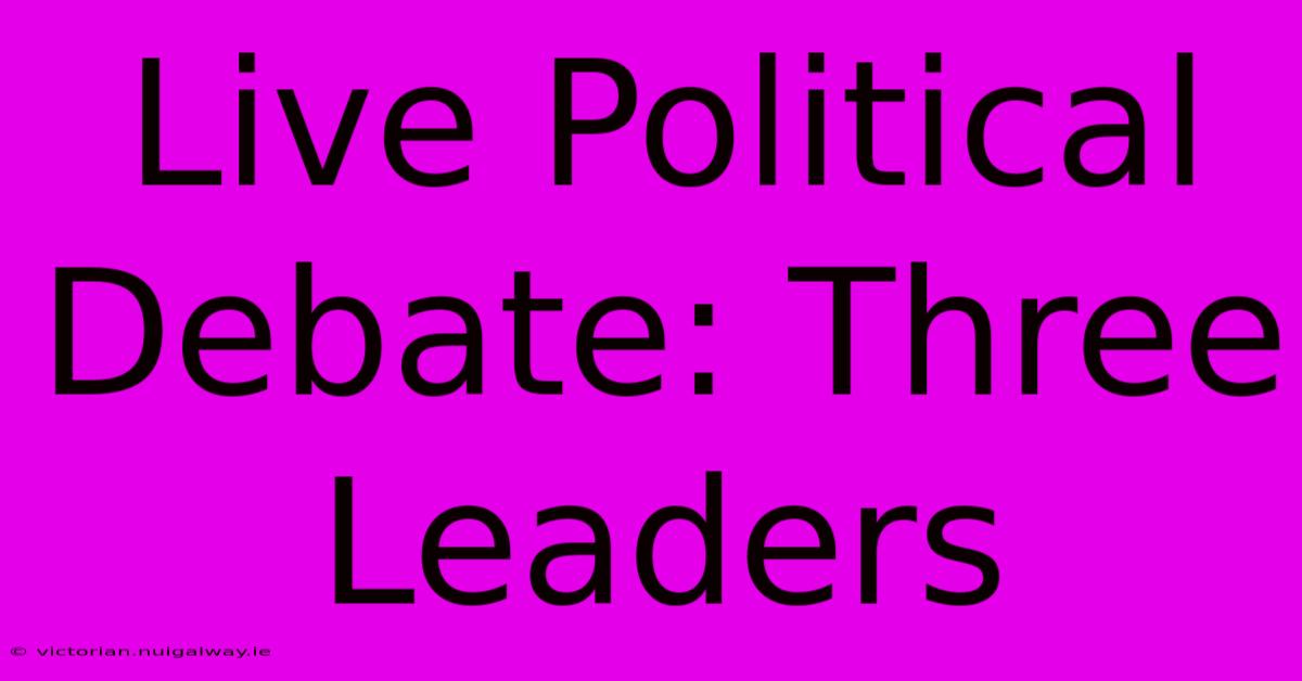 Live Political Debate: Three Leaders