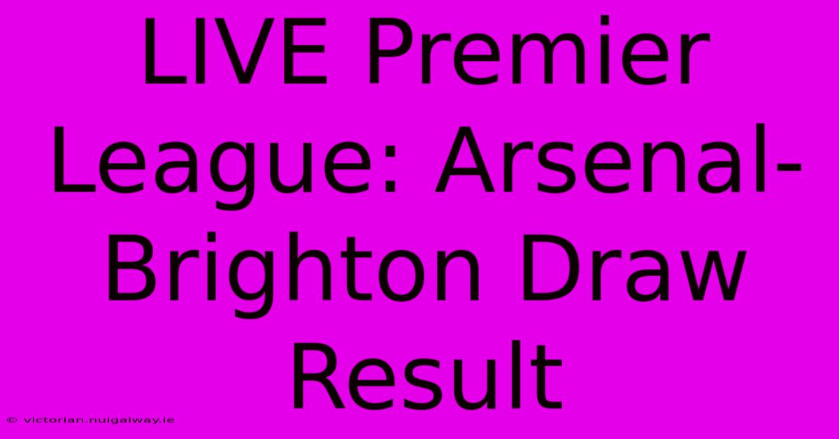 LIVE Premier League: Arsenal-Brighton Draw Result