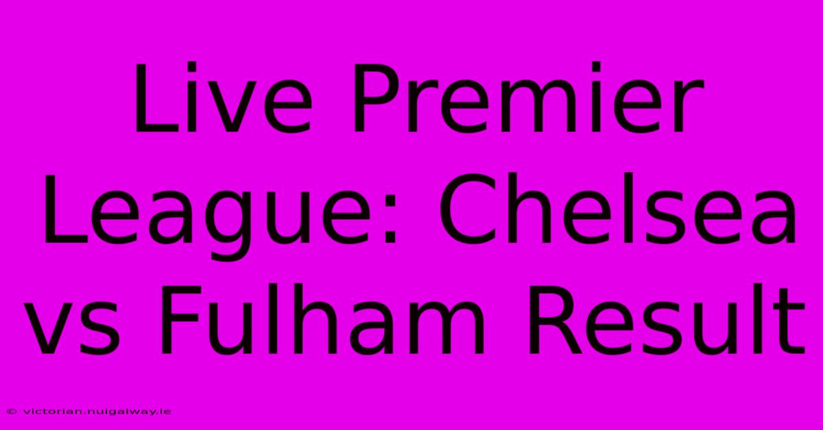 Live Premier League: Chelsea Vs Fulham Result