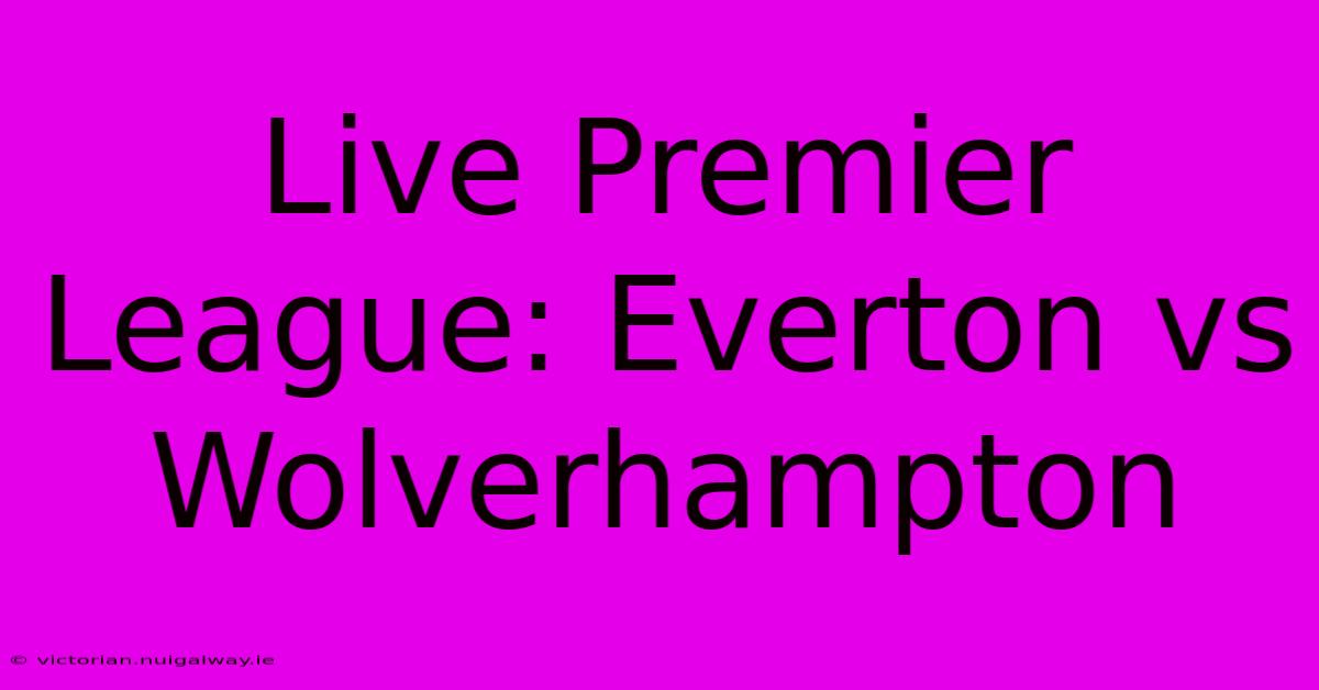 Live Premier League: Everton Vs Wolverhampton