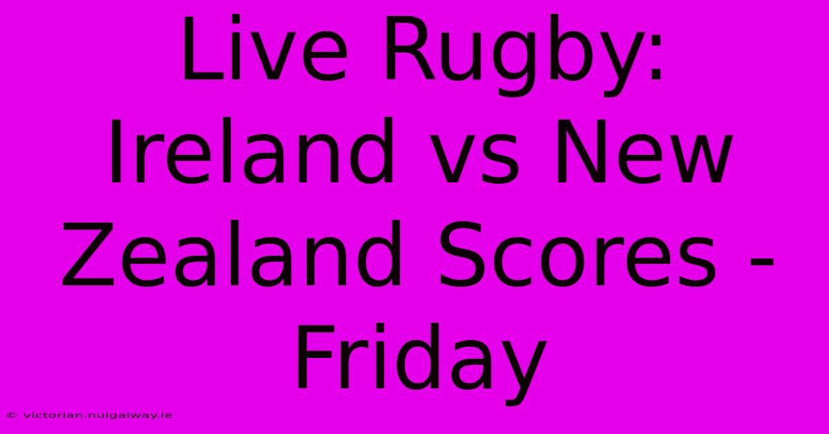 Live Rugby: Ireland Vs New Zealand Scores - Friday