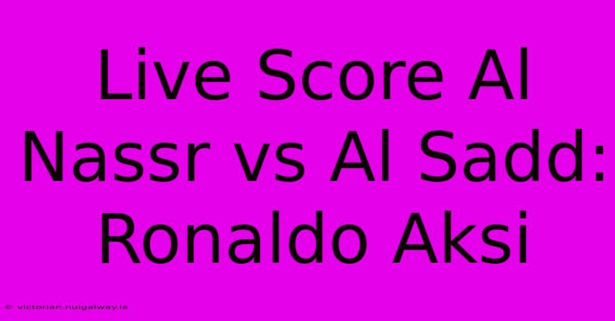 Live Score Al Nassr Vs Al Sadd: Ronaldo Aksi